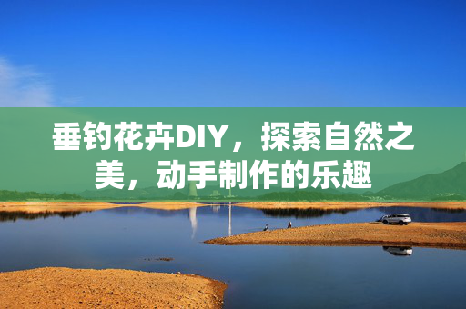 垂钓花卉DIY，探索自然之美，动手制作的乐趣