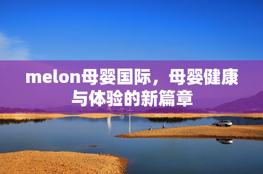 melon母婴国际，母婴健康与体验的新篇章