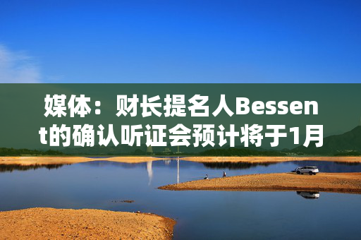 媒体：财长提名人Bessent的确认听证会预计将于1月16日举行