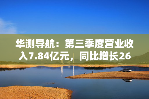 华测导航：第三季度营业收入7.84亿元，同比增长26.90%