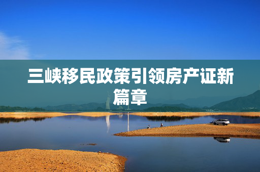 三峡移民政策引领房产证新篇章