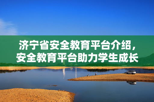 济宁省安全教育平台介绍，安全教育平台助力学生成长