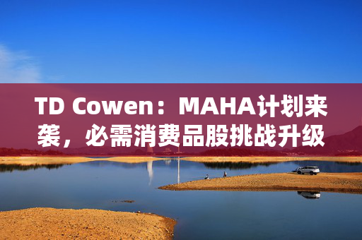 TD Cowen：MAHA计划来袭，必需消费品股挑战升级