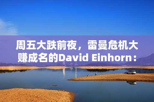 周五大跌前夜，雷曼危机大赚成名的David Einhorn：美股市场结构正在崩溃