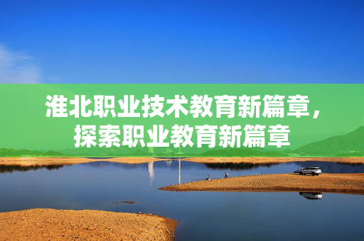 淮北职业技术教育新篇章，探索职业教育新篇章