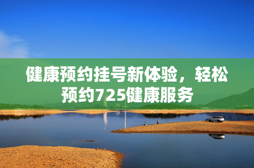 健康预约挂号新体验，轻松预约725健康服务