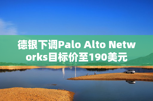 德银下调Palo Alto Networks目标价至190美元