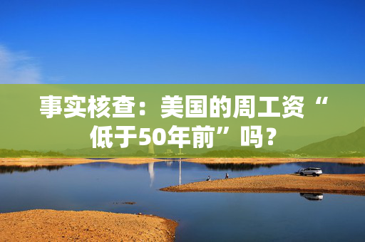 事实核查：美国的周工资“低于50年前”吗？