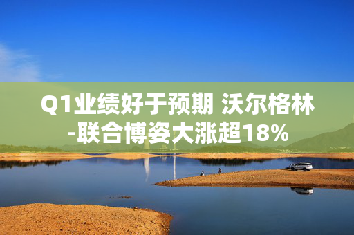 Q1业绩好于预期 沃尔格林-联合博姿大涨超18%