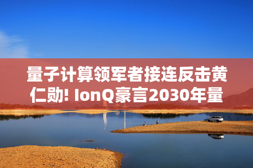 量子计算领军者接连反击黄仁勋! IonQ豪言2030年量子营收破10亿美元