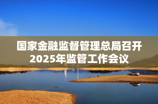 国家金融监督管理总局召开2025年监管工作会议