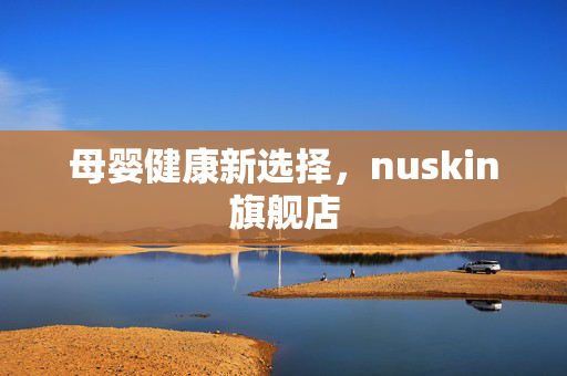 母婴健康新选择，nuskin旗舰店