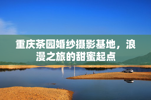 重庆茶园婚纱摄影基地，浪漫之旅的甜蜜起点