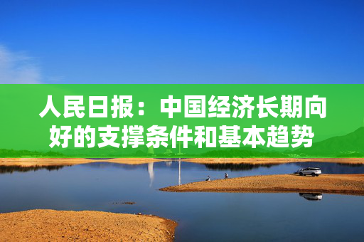 人民日报：中国经济长期向好的支撑条件和基本趋势