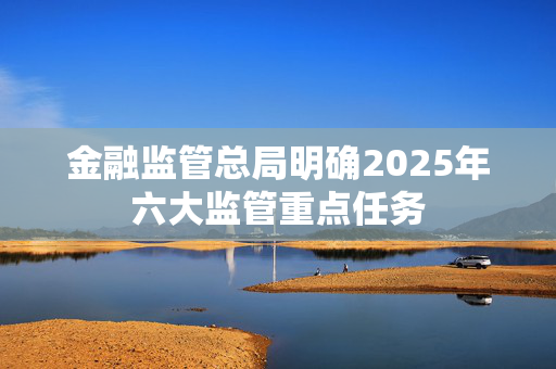 金融监管总局明确2025年六大监管重点任务