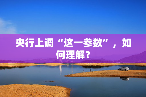 央行上调“这一参数”，如何理解？