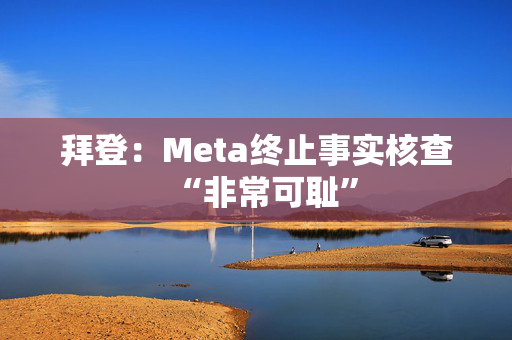 拜登：Meta终止事实核查“非常可耻”