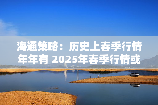 海通策略：历史上春季行情年年有 2025年春季行情或正孕育中