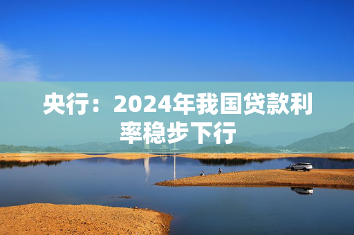 央行：2024年我国贷款利率稳步下行