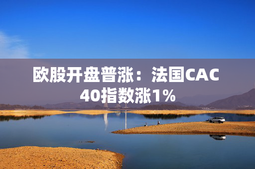 欧股开盘普涨：法国CAC 40指数涨1%