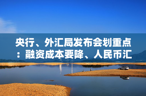 央行、外汇局发布会划重点：融资成本要降、人民币汇率要稳、补充银行资本金要提速