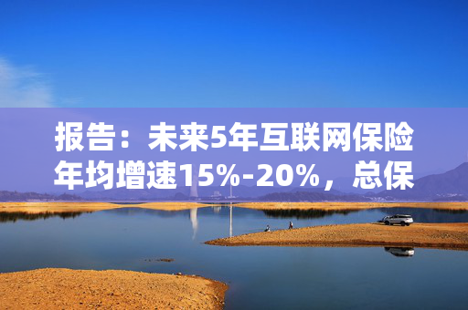 报告：未来5年互联网保险年均增速15%-20%，总保费有望突破万亿大关