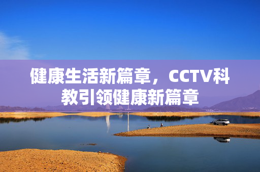 健康生活新篇章，CCTV科教引领健康新篇章