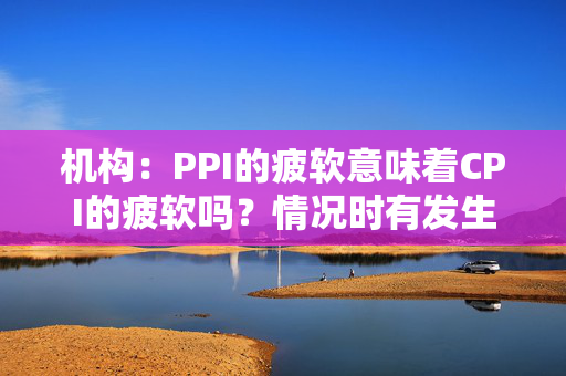 机构：PPI的疲软意味着CPI的疲软吗？情况时有发生