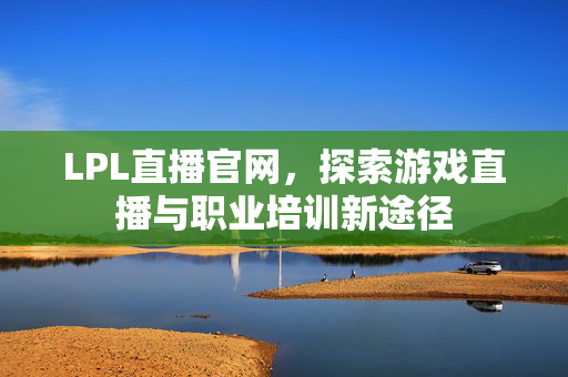 LPL直播官网，探索游戏直播与职业培训新途径