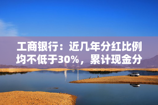 工商银行：近几年分红比例均不低于30%，累计现金分红超过1.4万亿元人民币