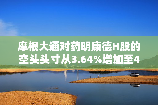 摩根大通对药明康德H股的空头头寸从3.64%增加至4.99%