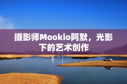 摄影师Mookio阿默，光影下的艺术创作