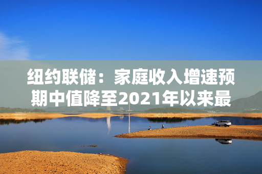 纽约联储：家庭收入增速预期中值降至2021年以来最低