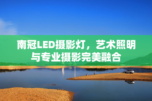 南冠LED摄影灯，艺术照明与专业摄影完美融合