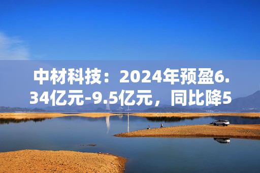 中材科技：2024年预盈6.34亿元-9.5亿元，同比降57.26%-71.48%