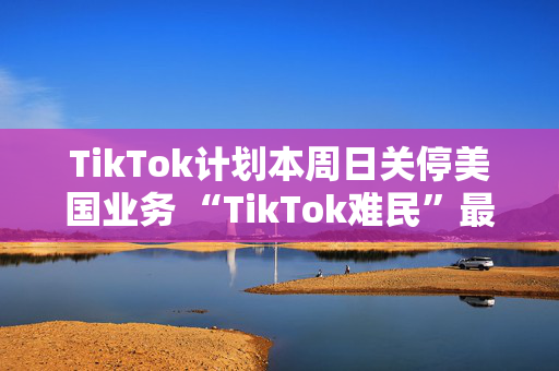 TikTok计划本周日关停美国业务 “TikTok难民”最后的情绪博弈能扭转乾坤吗？