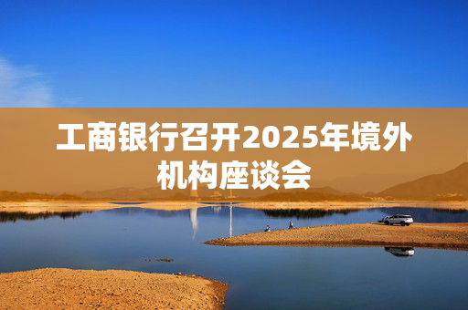 工商银行召开2025年境外机构座谈会