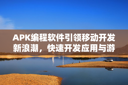 APK编程软件引领移动开发新浪潮，快速开发应用与游戏