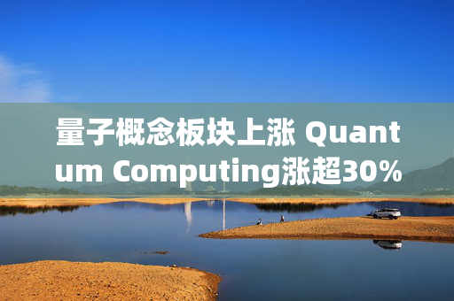 量子概念板块上涨 Quantum Computing涨超30%