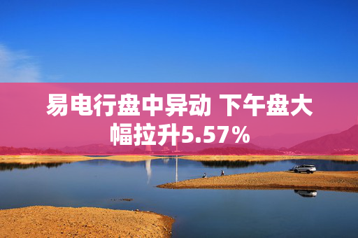 易电行盘中异动 下午盘大幅拉升5.57%