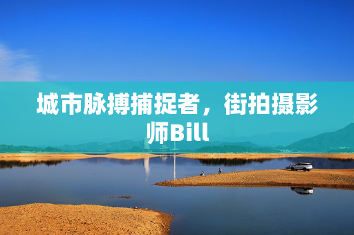 城市脉搏捕捉者，街拍摄影师Bill