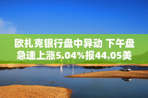 欧扎克银行盘中异动 下午盘急速上涨5.04%报44.05美元