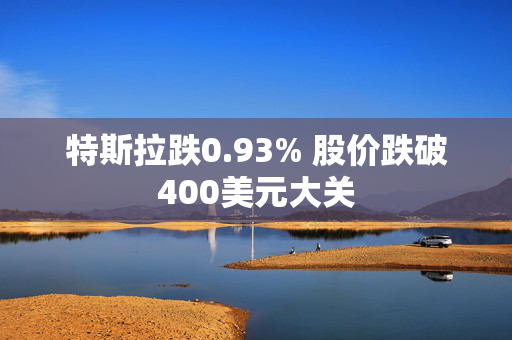 特斯拉跌0.93% 股价跌破400美元大关