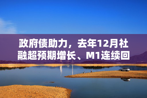 政府债助力，去年12月社融超预期增长、M1连续回升