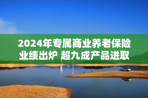 2024年专属商业养老保险业绩出炉 超九成产品进取型账户结算利率超3%