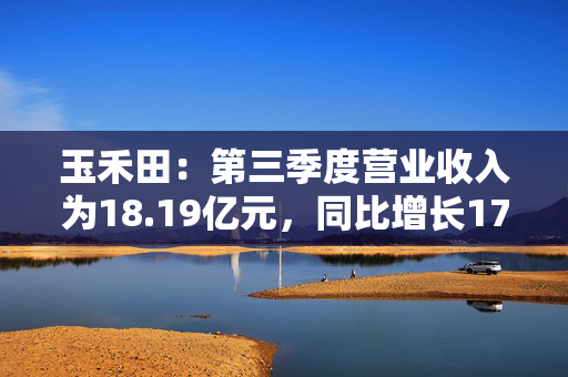 玉禾田：第三季度营业收入为18.19亿元，同比增长17.48%