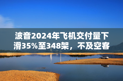 波音2024年飞机交付量下滑35%至348架，不及空客一半