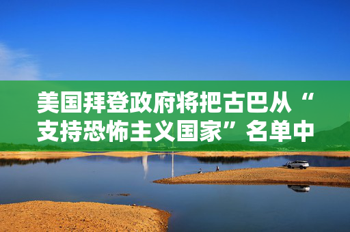 美国拜登政府将把古巴从“支持恐怖主义国家”名单中移除