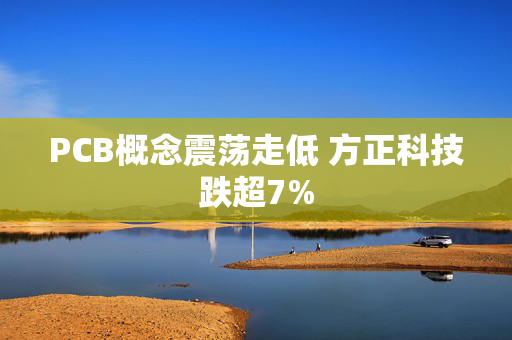 PCB概念震荡走低 方正科技跌超7%