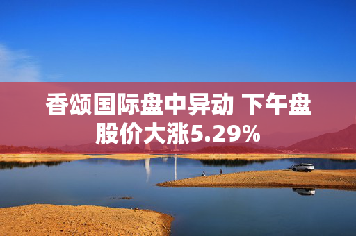 香颂国际盘中异动 下午盘股价大涨5.29%